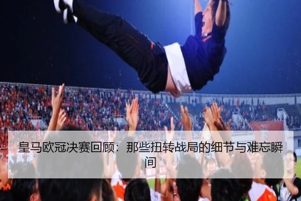 皇马欧冠决赛回顾：那些扭转战局的细节与难忘瞬间