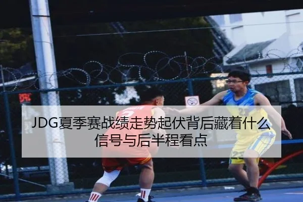 JDG夏季赛战绩走势起伏背后藏着什么信号与后半程看点（huatihui）